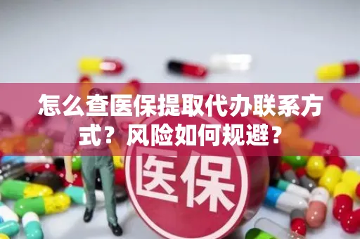 怎么查医保提取代办联系方式？风险如何规避？